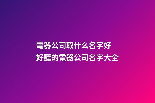 電器公司取什么名字好 好聽的電器公司名字大全-第1張-公司起名-玄機派